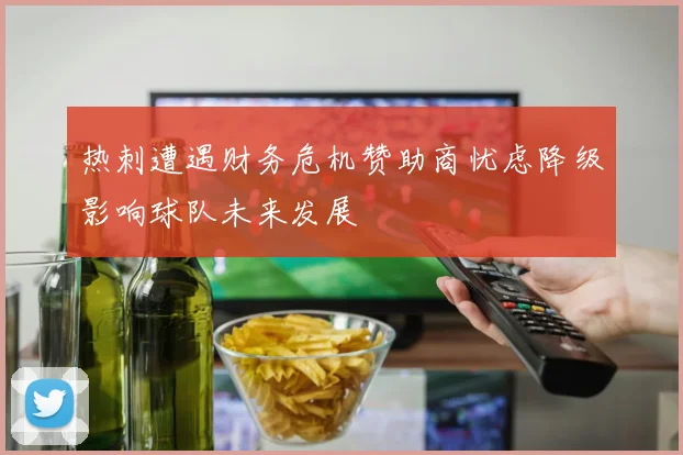 热刺遭遇财务危机赞助商忧虑降级影响球队未来发展