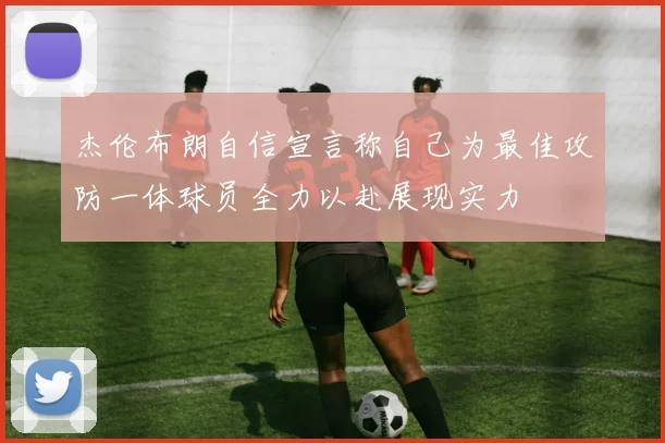 杰伦布朗自信宣言称自己为最佳攻防一体球员全力以赴展现实力