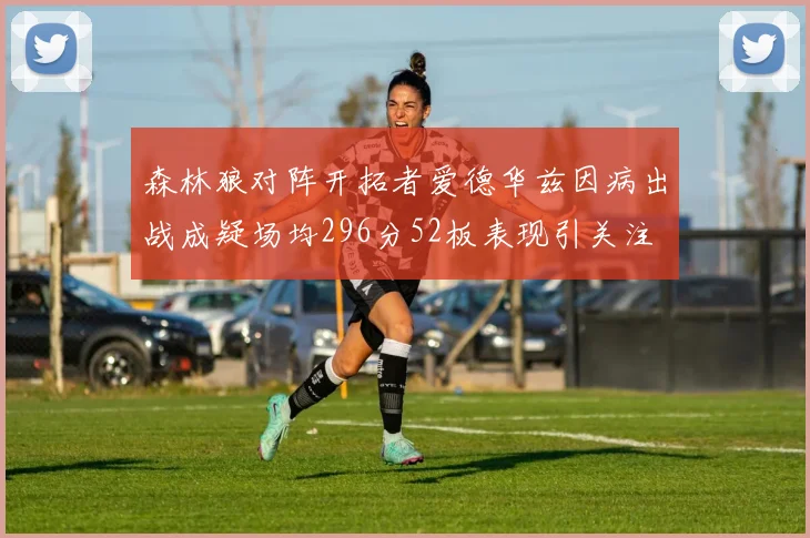 森林狼对阵开拓者爱德华兹因病出战成疑场均296分52板表现引关注