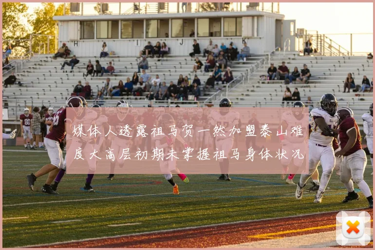媒体人透露祖马贺一然加盟泰山难度大高层初期未掌握祖马身体状况