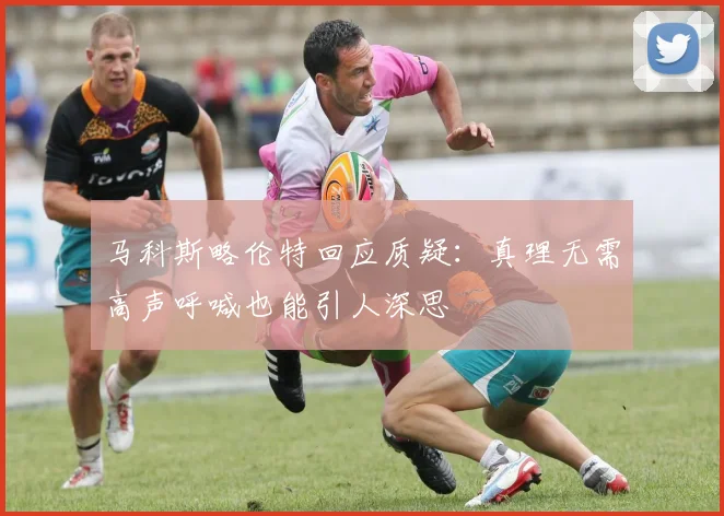 马科斯略伦特回应质疑：真理无需高声呼喊也能引人深思