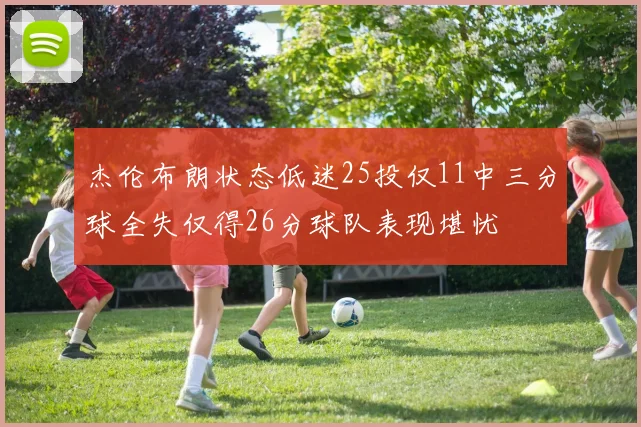 杰伦布朗状态低迷25投仅11中三分球全失仅得26分球队表现堪忧