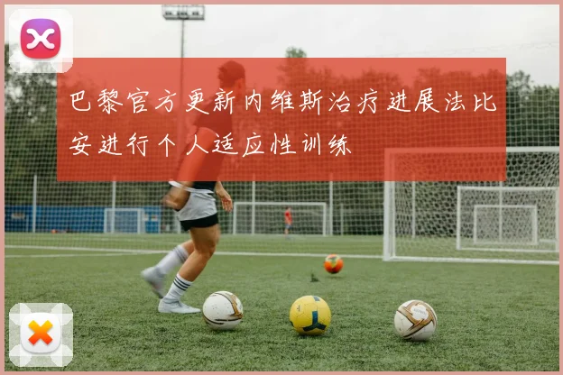 巴黎官方更新内维斯治疗进展法比安进行个人适应性训练
