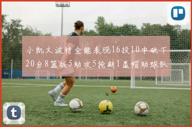 小凯文波特全能表现16投10中砍下20分8篮板5助攻5抢断1盖帽助球队绝杀对手