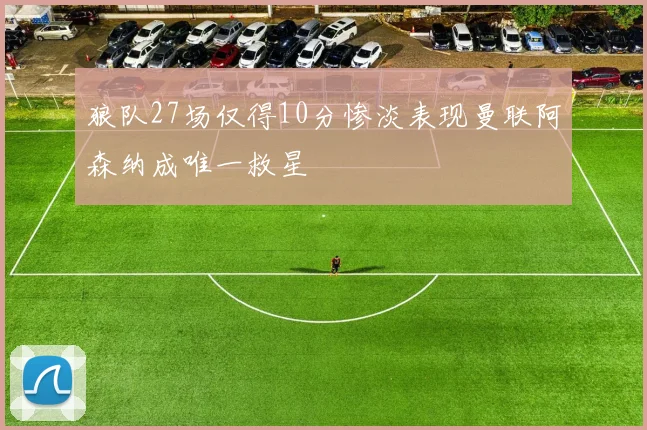 狼队27场仅得10分惨淡表现曼联阿森纳成唯一救星