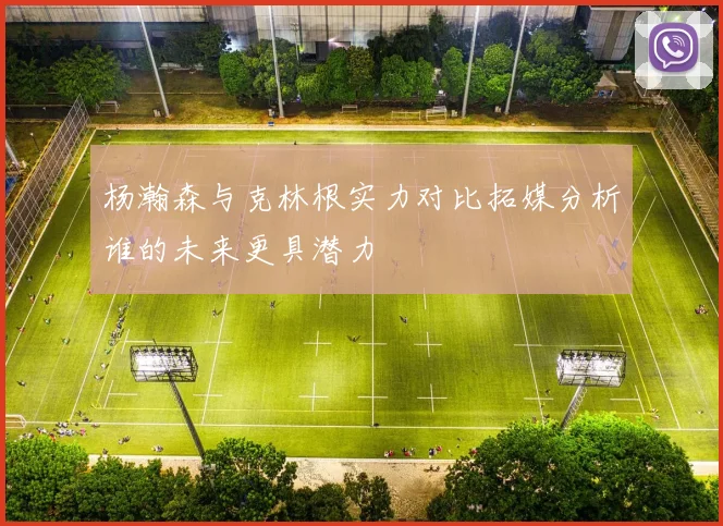 杨瀚森与克林根实力对比拓媒分析谁的未来更具潜力