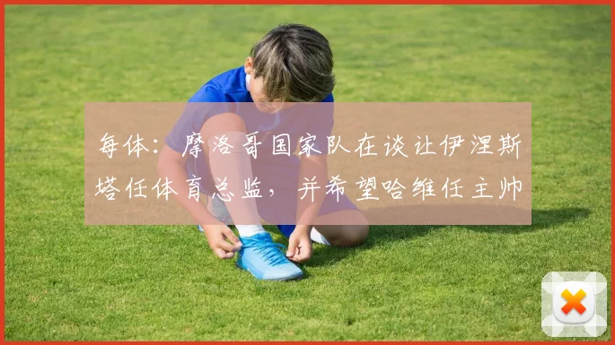 每体：摩洛哥国家队在谈让伊涅斯塔任体育总监，并希望哈维任主帅