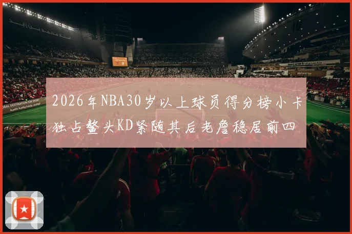 2026年NBA30岁以上球员得分榜小卡独占鳌头KD紧随其后老詹稳居前四