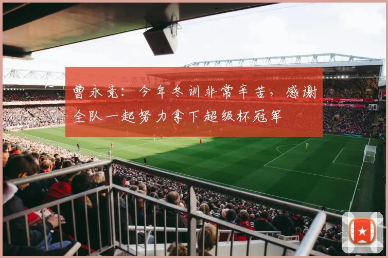 曹永竞：今年冬训非常辛苦，感谢全队一起努力拿下超级杯冠军