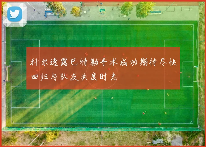科尔透露巴特勒手术成功期待尽快回归与队友共度时光
