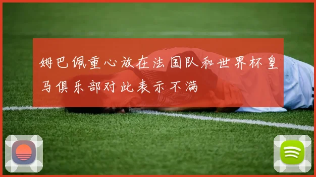 姆巴佩重心放在法国队和世界杯皇马俱乐部对此表示不满