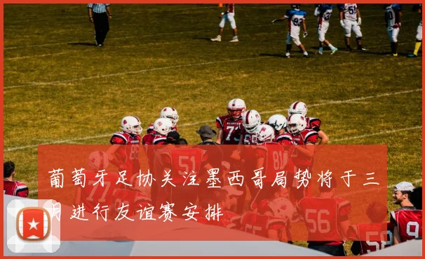 葡萄牙足协关注墨西哥局势将于三月进行友谊赛安排