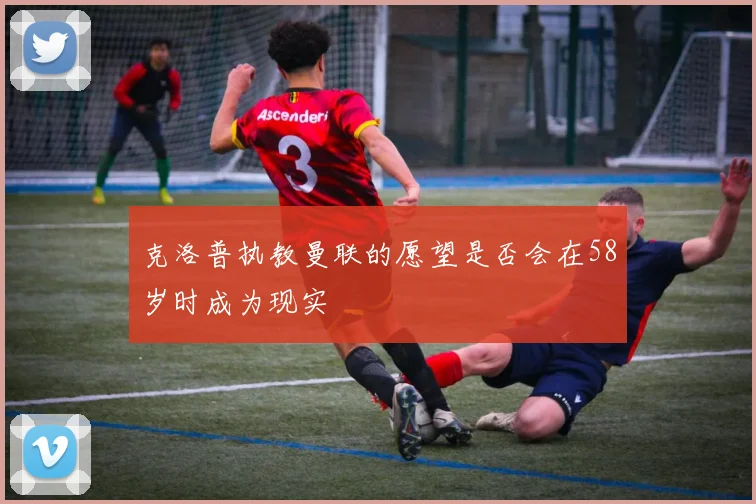 克洛普执教曼联的愿望是否会在58岁时成为现实