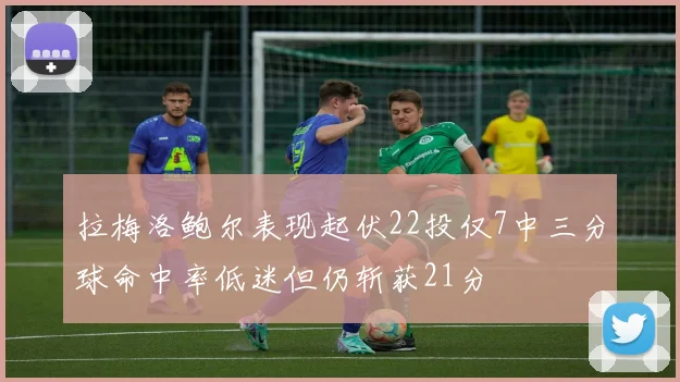拉梅洛鲍尔表现起伏22投仅7中三分球命中率低迷但仍斩获21分