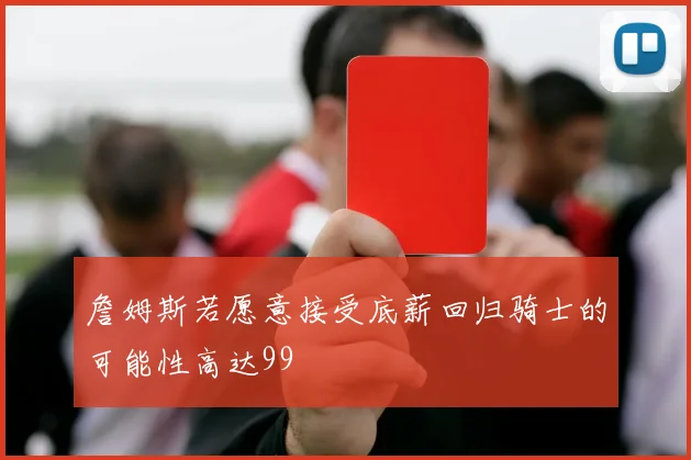 詹姆斯若愿意接受底薪回归骑士的可能性高达99