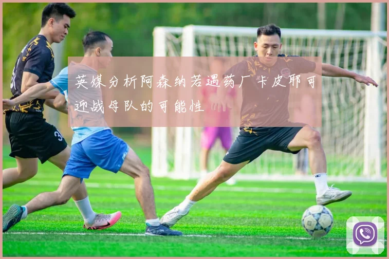 英媒分析阿森纳若遇药厂卡皮耶可迎战母队的可能性