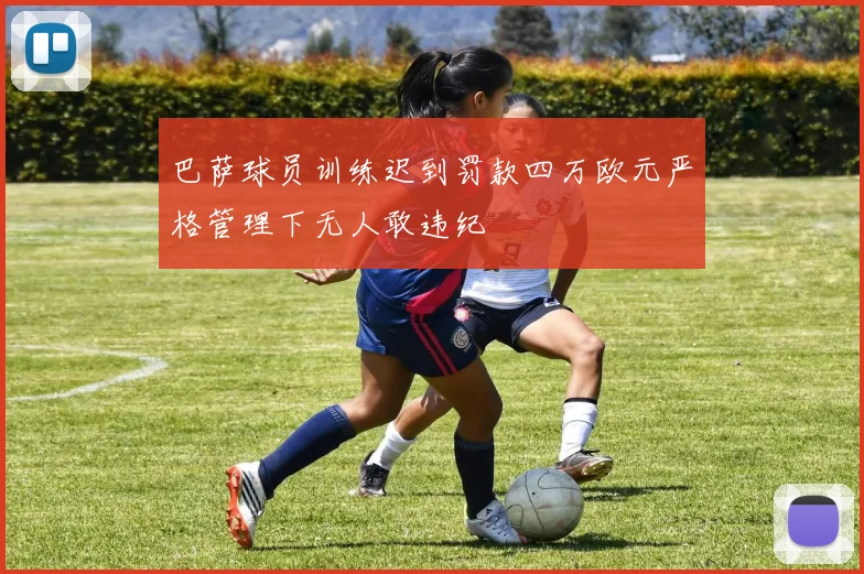 巴萨球员训练迟到罚款四万欧元严格管理下无人敢违纪