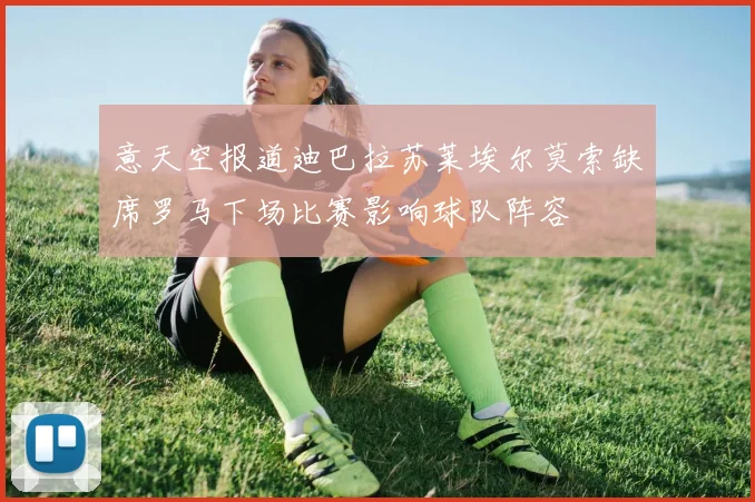 意天空报道迪巴拉苏莱埃尔莫索缺席罗马下场比赛影响球队阵容
