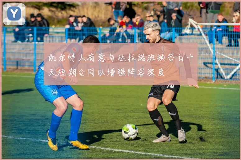 凯尔特人有意与达拉诺班顿签订十天短期合同以增强阵容深度
