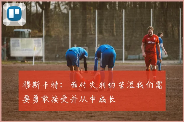 穆斯卡特：面对失利的苦涩我们需要勇敢接受并从中成长