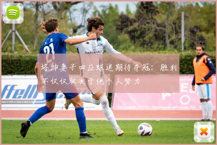 塔帅妻子回应球迷期待夺冠：胜利不仅仅取决于他个人努力