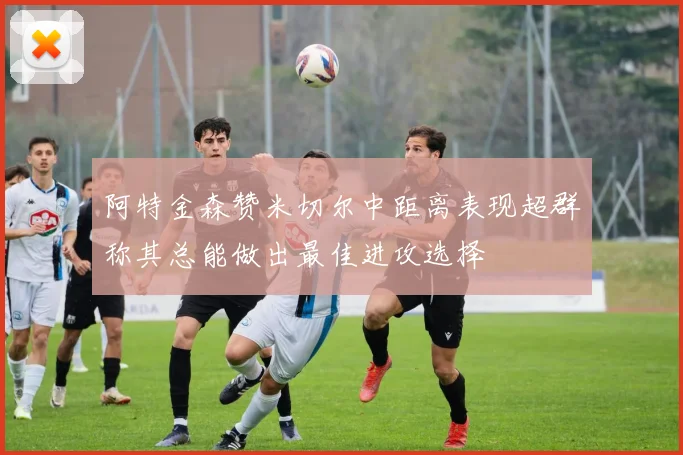 阿特金森赞米切尔中距离表现超群称其总能做出最佳进攻选择