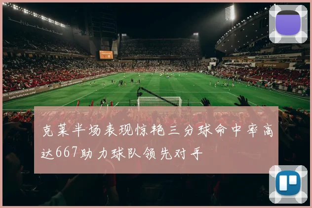 克莱半场表现惊艳三分球命中率高达667助力球队领先对手